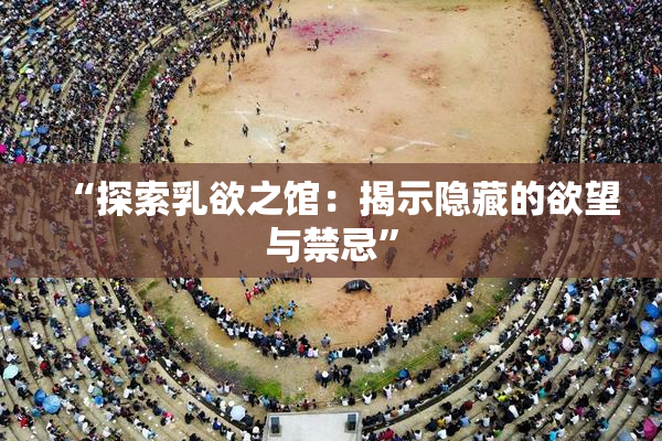 “探索乳欲之馆：揭示隐藏的欲望与禁忌”