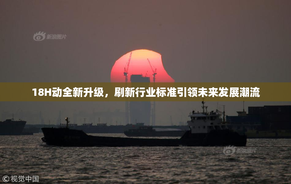 18H动全新升级，刷新行业标准引领未来发展潮流