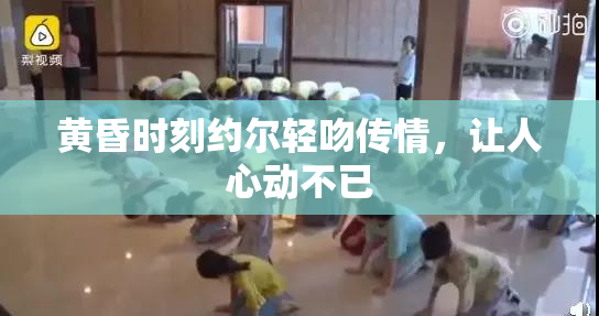 黄昏时刻约尔轻吻传情，让人心动不已