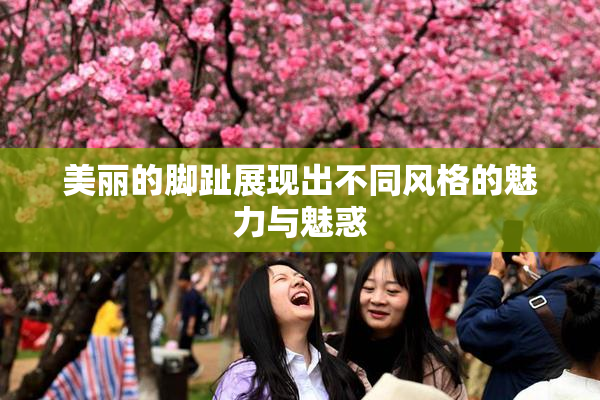 美丽的脚趾展现出不同风格的魅力与魅惑