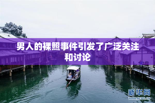 男人的裸照事件引发了广泛关注和讨论