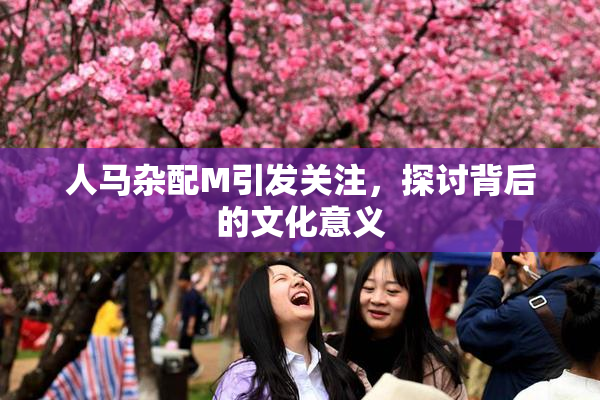 人马杂配M引发关注，探讨背后的文化意义