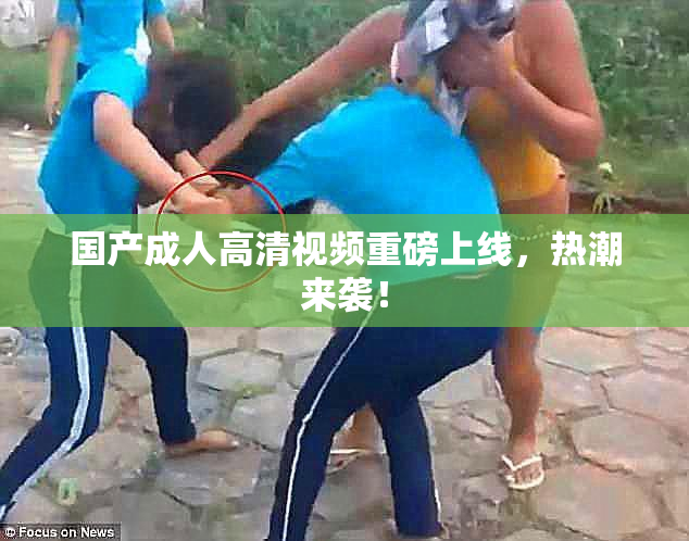 国产成人高清视频重磅上线，热潮来袭！