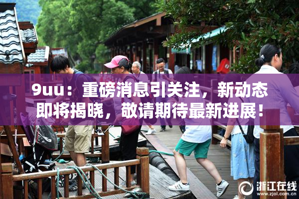 9uu：重磅消息引关注，新动态即将揭晓，敬请期待最新进展！