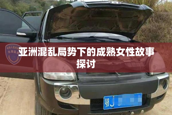 亚洲混乱局势下的成熟女性故事探讨