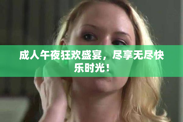 成人午夜狂欢盛宴，尽享无尽快乐时光！