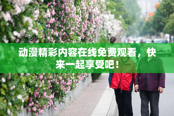 动漫精彩内容在线免费观看，快来一起享受吧！