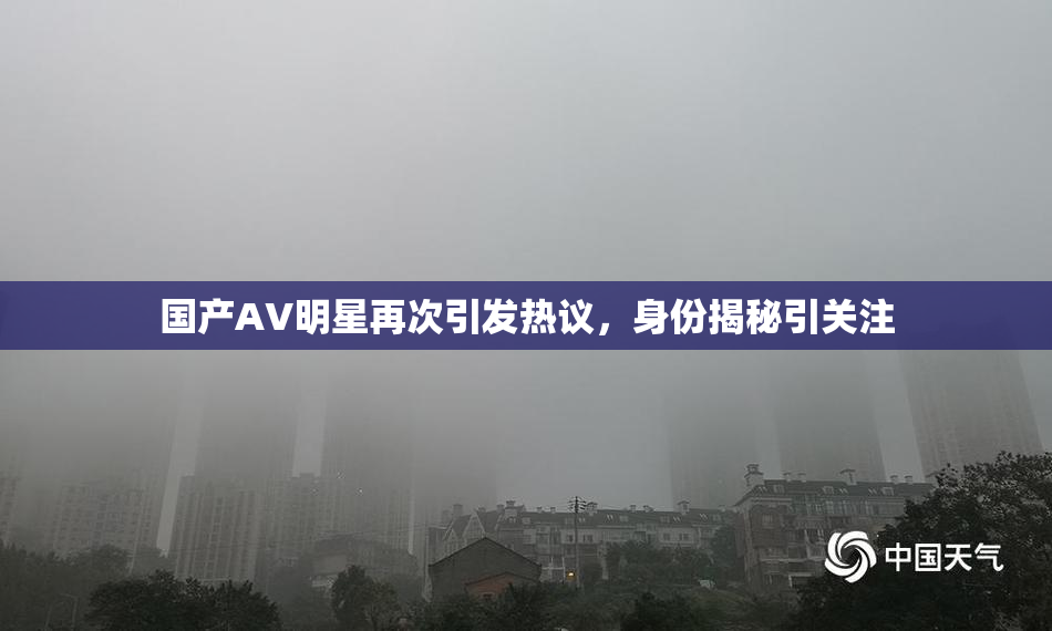 国产AV明星再次引发热议，身份揭秘引关注