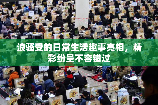 浪骚受的日常生活趣事亮相，精彩纷呈不容错过