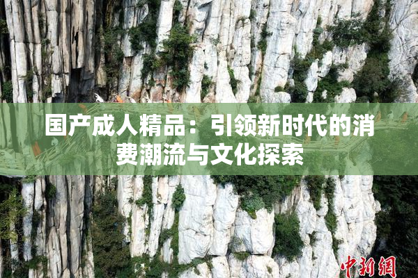 国产成人精品：引领新时代的消费潮流与文化探索