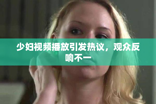 少妇视频播放引发热议，观众反响不一