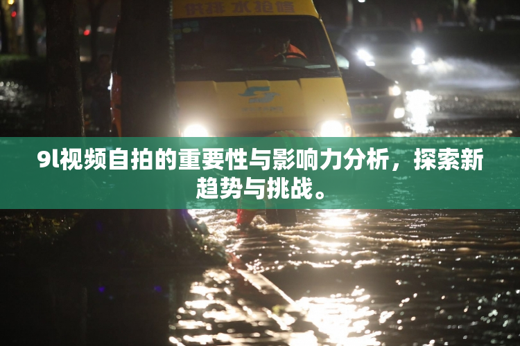 9l视频自拍的重要性与影响力分析，探索新趋势与挑战。