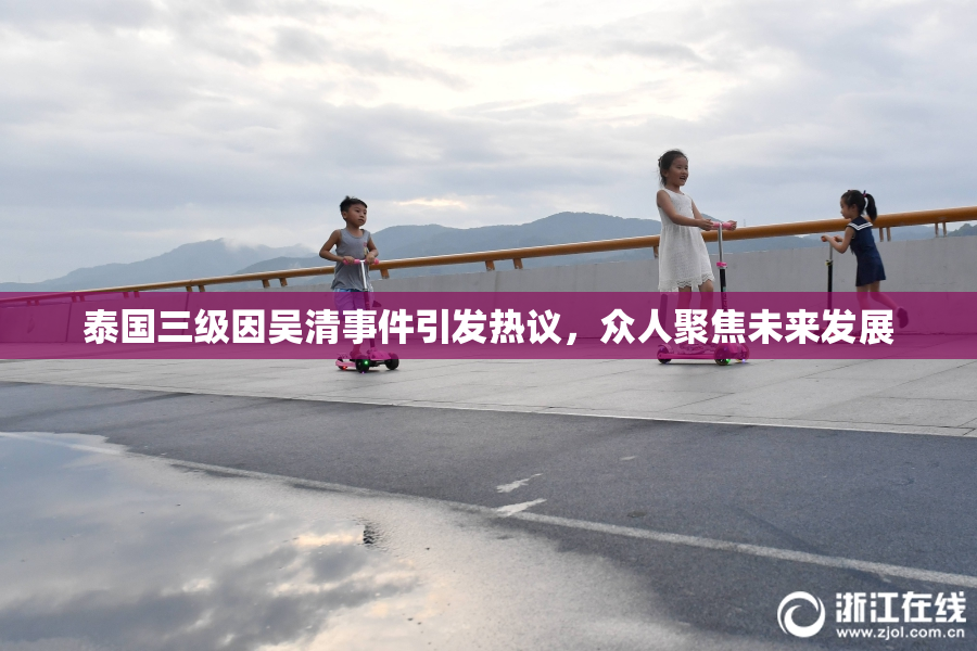 泰国三级因吴清事件引发热议，众人聚焦未来发展