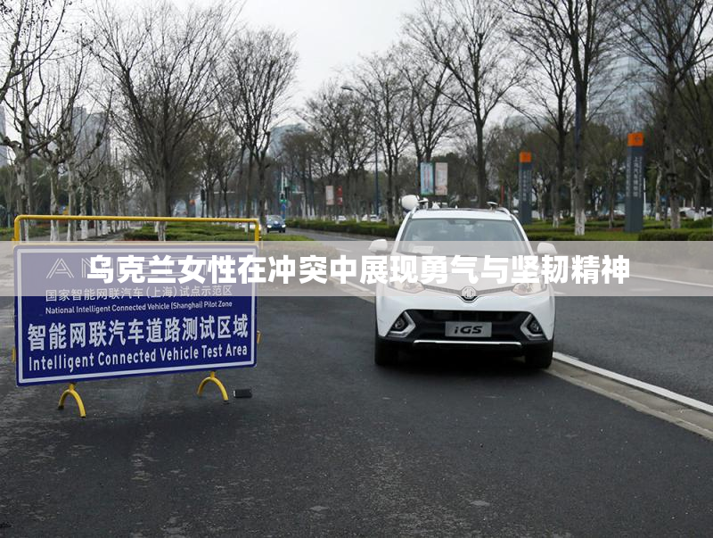 乌克兰女性在冲突中展现勇气与坚韧精神