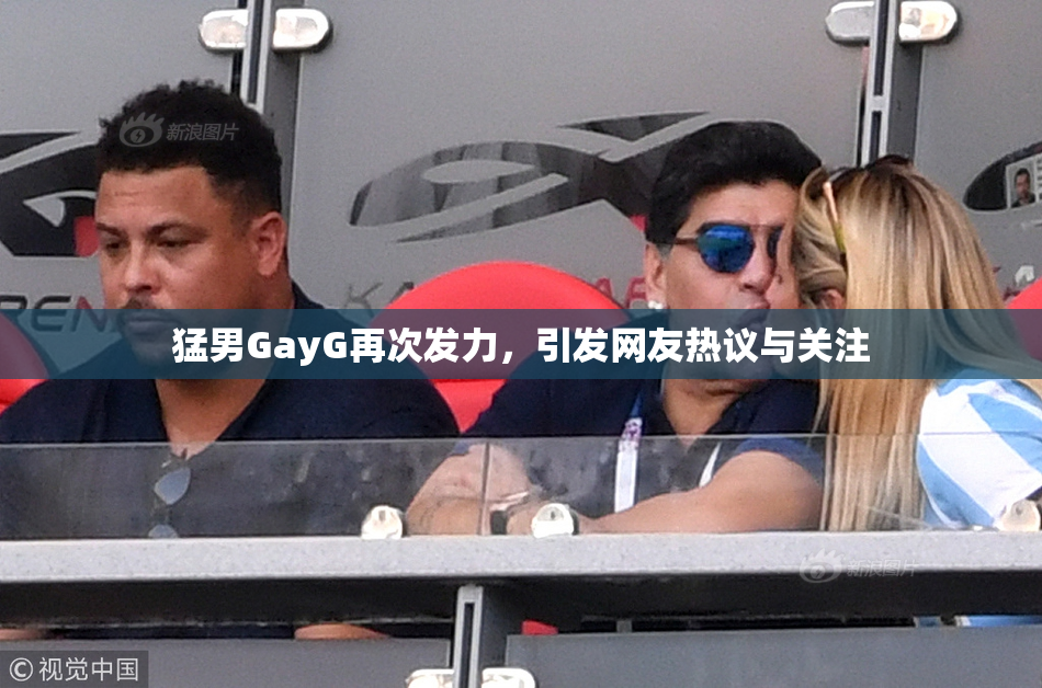 猛男GayG再次发力，引发网友热议与关注
