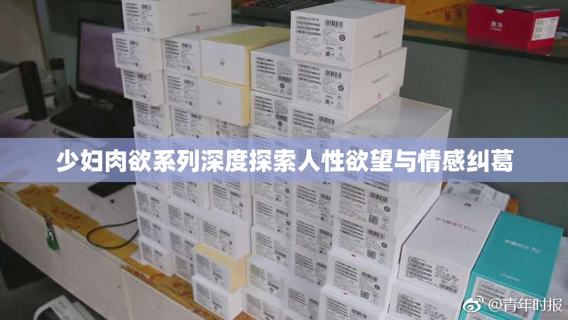 少妇肉欲系列深度探索人性欲望与情感纠葛