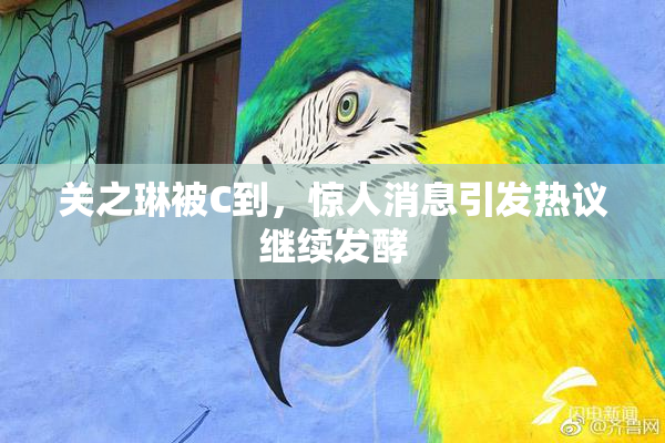 关之琳被C到，惊人消息引发热议继续发酵
