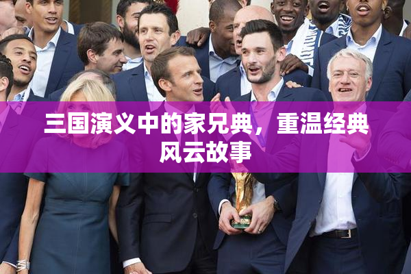 三国演义中的家兄典，重温经典风云故事