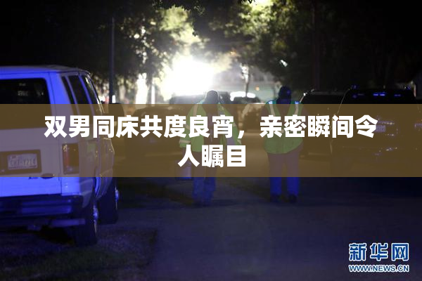 双男同床共度良宵，亲密瞬间令人瞩目