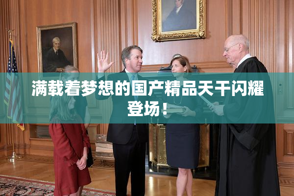 满载着梦想的国产精品天干闪耀登场！
