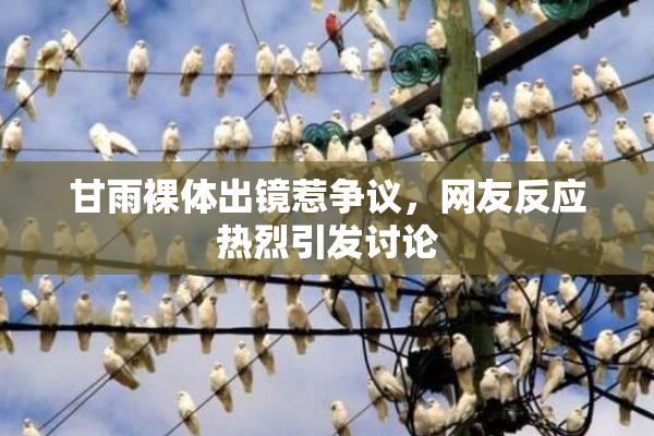 甘雨裸体出镜惹争议，网友反应热烈引发讨论