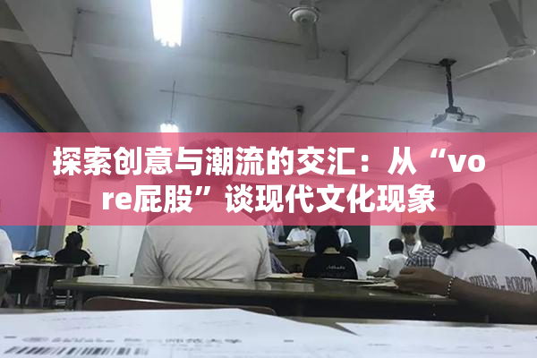 探索创意与潮流的交汇：从“vore屁股”谈现代文化现象