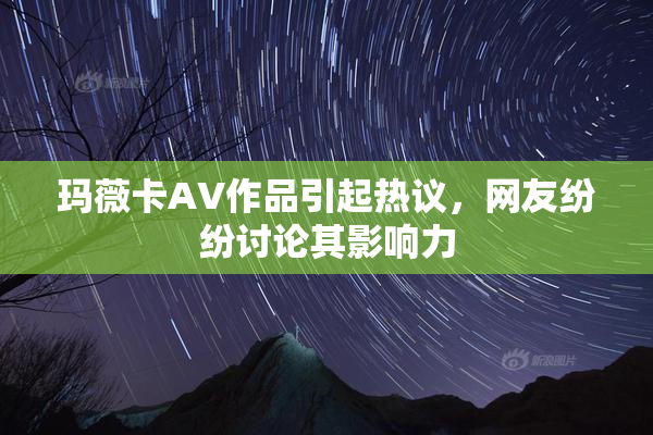 玛薇卡AV作品引起热议，网友纷纷讨论其影响力