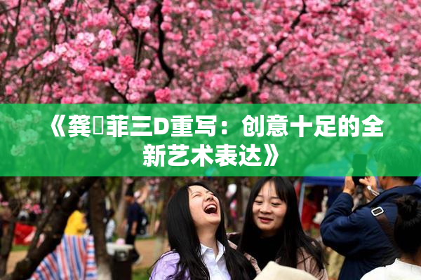 《龚玥菲三D重写：创意十足的全新艺术表达》