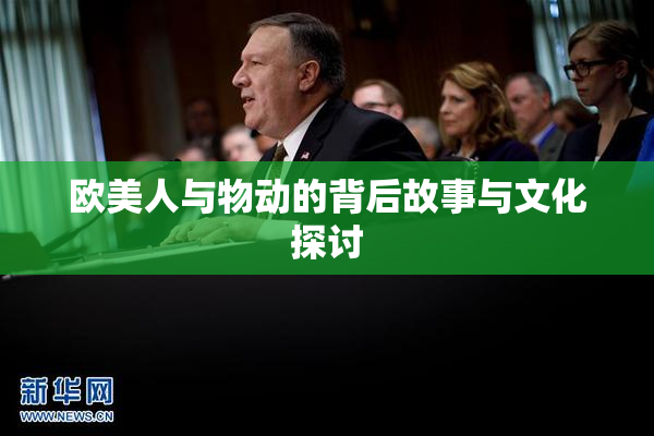 欧美人与物动的背后故事与文化探讨