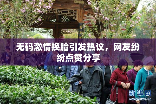 无码激情换脸引发热议，网友纷纷点赞分享