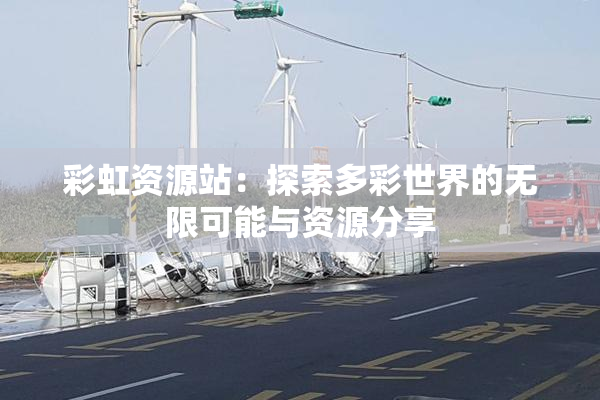 彩虹资源站：探索多彩世界的无限可能与资源分享