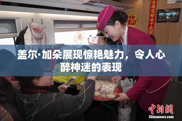 盖尔·加朵展现惊艳魅力，令人心醉神迷的表现