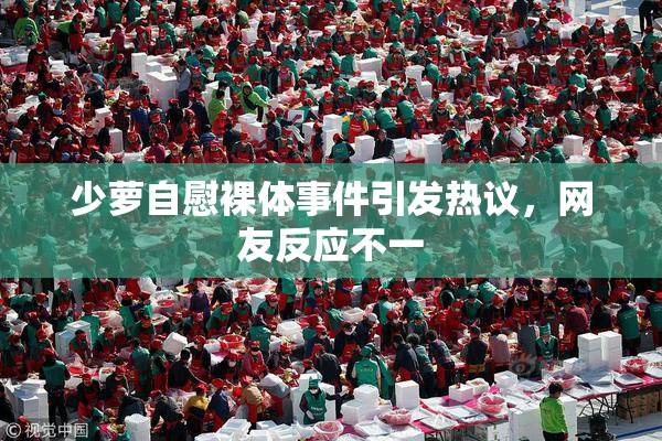 少萝自慰裸体事件引发热议，网友反应不一