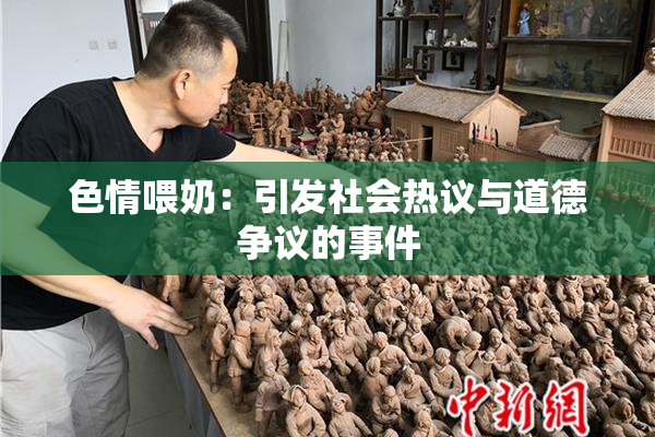 色情喂奶：引发社会热议与道德争议的事件