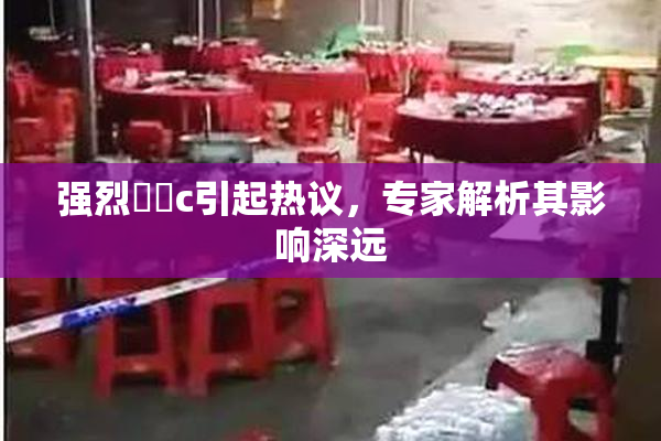 强烈❌‌c引起热议，专家解析其影响深远