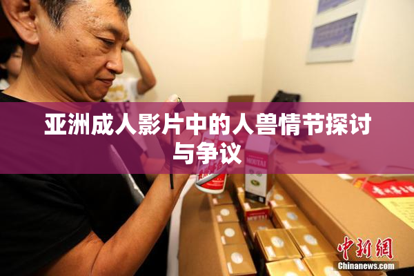 亚洲成人影片中的人兽情节探讨与争议
