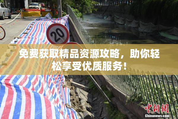 免费获取精品资源攻略，助你轻松享受优质服务！