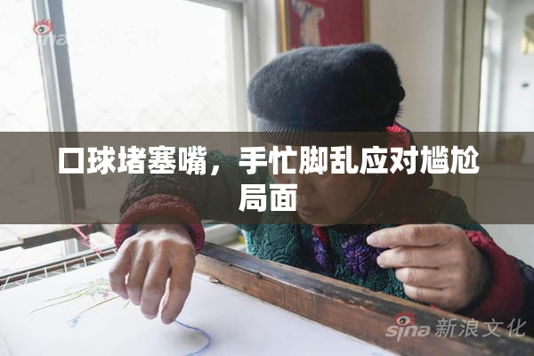 口球堵塞嘴，手忙脚乱应对尴尬局面