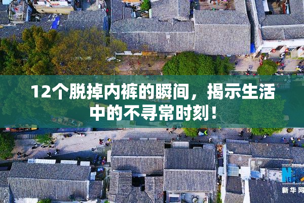 12个脱掉内裤的瞬间，揭示生活中的不寻常时刻！