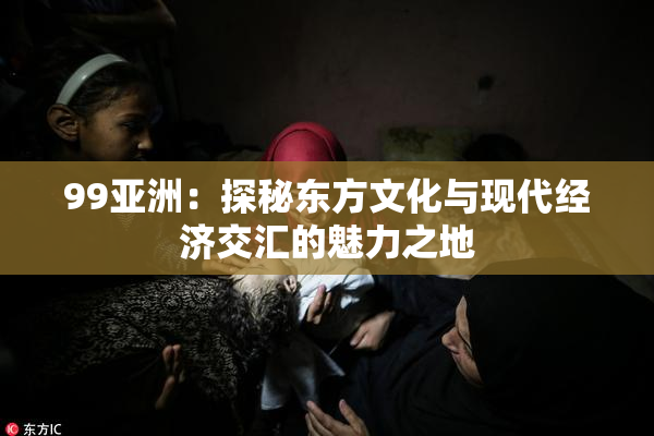99亚洲：探秘东方文化与现代经济交汇的魅力之地