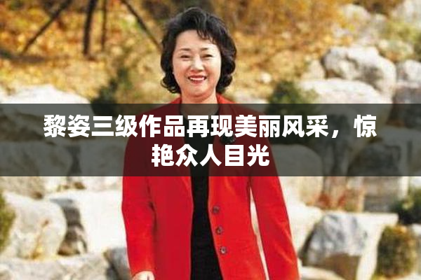 黎姿三级作品再现美丽风采，惊艳众人目光