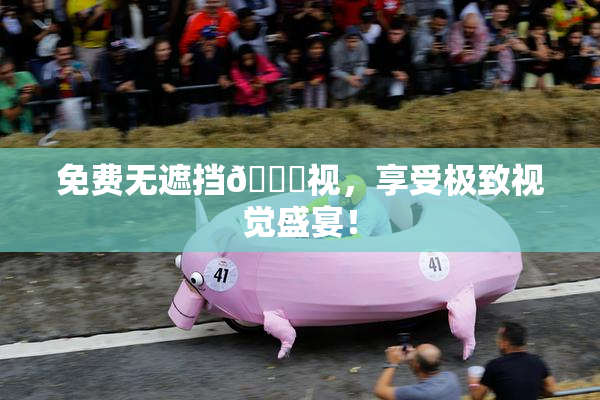 免费无遮挡🔞视，享受极致视觉盛宴！