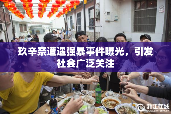 玖辛奈遭遇强暴事件曝光，引发社会广泛关注