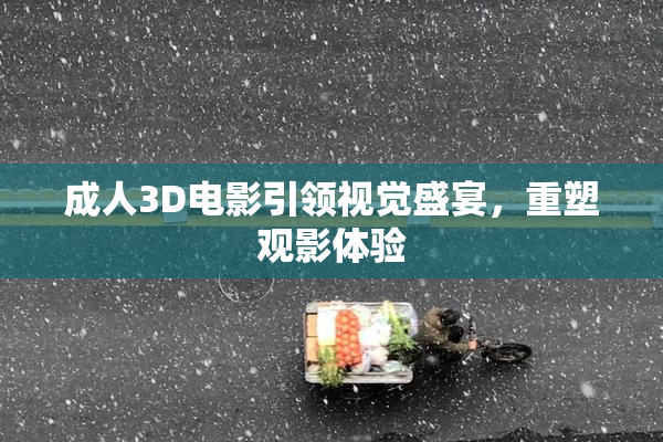 成人3D电影引领视觉盛宴，重塑观影体验