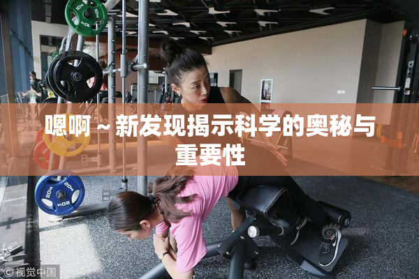 嗯啊～新发现揭示科学的奥秘与重要性