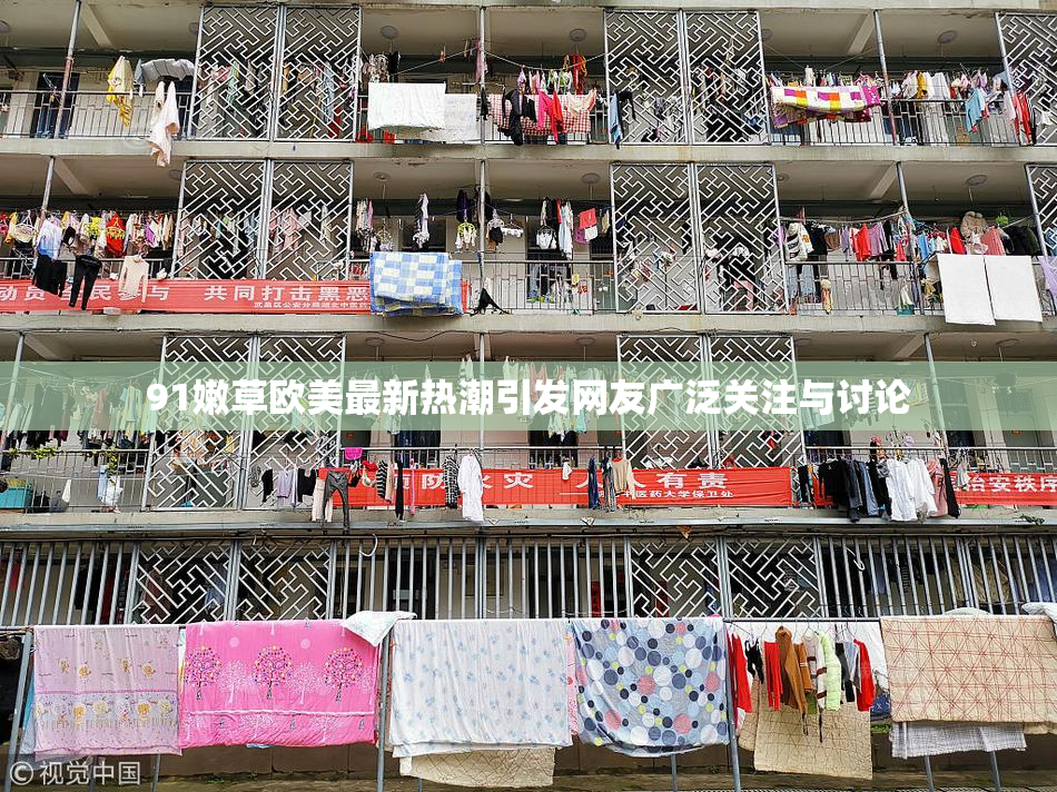 91嫩草欧美最新热潮引发网友广泛关注与讨论