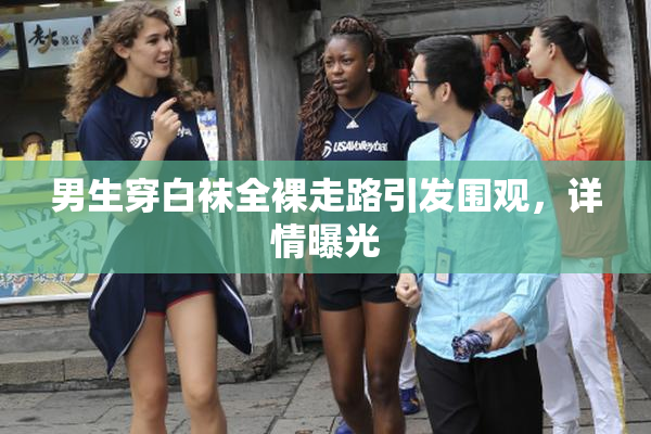 男生穿白袜全裸走路引发围观，详情曝光