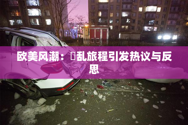 欧美风潮：婬乱旅程引发热议与反思