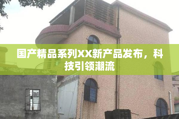 国产精品系列XX新产品发布，科技引领潮流