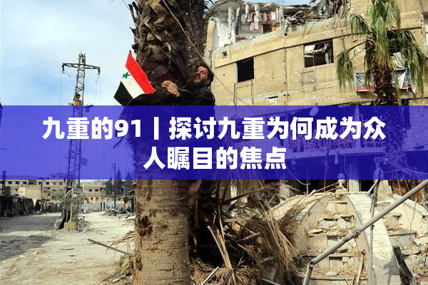 九重的91丨探讨九重为何成为众人瞩目的焦点
